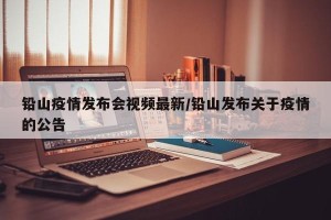 铅山疫情发布会视频最新/铅山发布关于疫情的公告