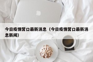 今日疫情营口最新消息（今日疫情营口最新消息新闻）