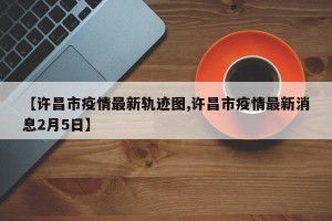 【许昌市疫情最新轨迹图,许昌市疫情最新消息2月5日】