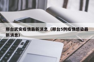 邢台武安疫情最新消息（邢台5例疫情感染最新消息）