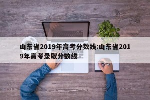 山东省2019年高考分数线:山东省2019年高考录取分数线