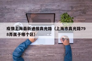 疫情上海最新通报真光路（上海市真光路798弄属于哪个区）