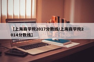 【上海商学院2017分数线/上海商学院2014分数线】