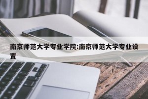 南京师范大学专业学院:南京师范大学专业设置