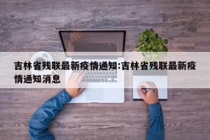 吉林省残联最新疫情通知:吉林省残联最新疫情通知消息