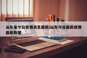 山东省今日疫情消息最新/山东今日最新疫情最新数据