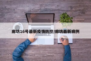 廊坊16号最新疫情防控/廊坊最新病例