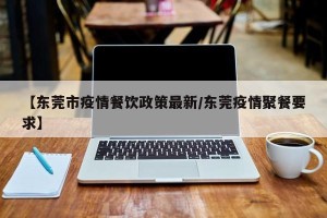 【东莞市疫情餐饮政策最新/东莞疫情聚餐要求】