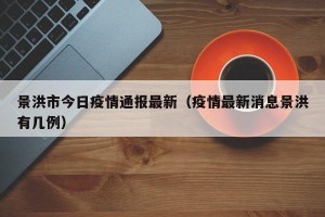 景洪市今日疫情通报最新（疫情最新消息景洪有几例）