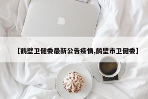 【鹤壁卫健委最新公告疫情,鹤壁市卫健委】