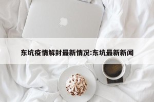 东坑疫情解封最新情况:东坑最新新闻