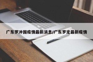 广东罗冲围疫情最新消息/广东罗定最新疫情