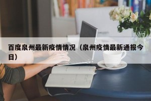 百度泉州最新疫情情况（泉州疫情最新通报今日）