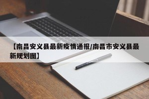 【南昌安义县最新疫情通报/南昌市安义县最新规划图】