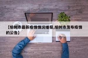 【榆树市最新疫情情况播报,榆树市发布疫情的公告】