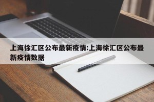 上海徐汇区公布最新疫情:上海徐汇区公布最新疫情数据