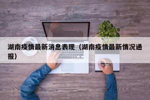 湖南疫情最新消息表现（湖南疫情最新情况通报）