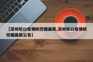 【深圳蛇口疫情防控图最新,深圳蛇口疫情防控图最新公告】