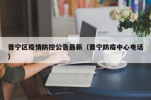 晋宁区疫情防控公告最新（晋宁防疫中心电话）