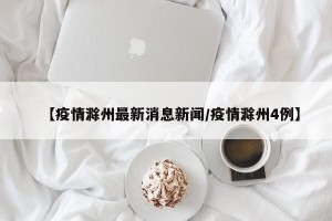 【疫情滁州最新消息新闻/疫情滁州4例】