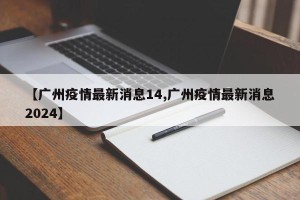 【广州疫情最新消息14,广州疫情最新消息2024】