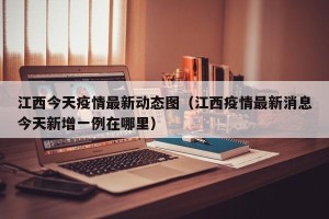 江西今天疫情最新动态图（江西疫情最新消息今天新增一例在哪里）