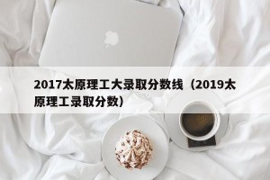 2017太原理工大录取分数线（2019太原理工录取分数）