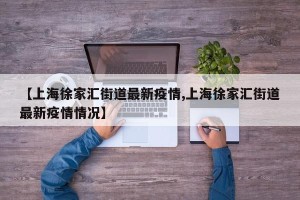 【上海徐家汇街道最新疫情,上海徐家汇街道最新疫情情况】