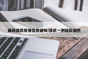 最新邵武疫情信息通知/邵武一例疑似病例