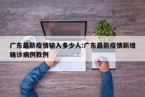 广东最新疫情输入多少人:广东最新疫情新增确诊病例数例