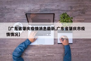 【广东省肇庆疫情消息最新,广东省肇庆市疫情情况】