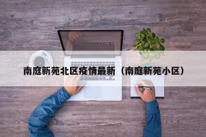 南庭新苑北区疫情最新（南庭新苑小区）