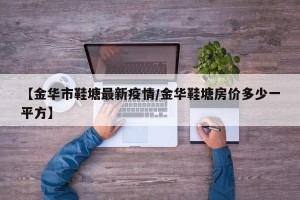 【金华市鞋塘最新疫情/金华鞋塘房价多少一平方】