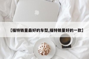 【福特销量最好的车型,福特销量好的一款】