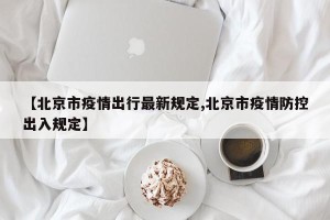 【北京市疫情出行最新规定,北京市疫情防控出入规定】