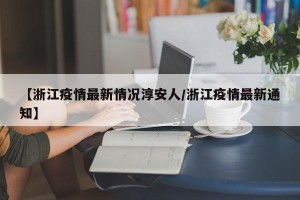 【浙江疫情最新情况淳安人/浙江疫情最新通知】