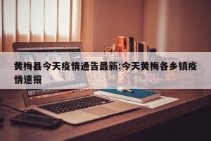 黄梅县今天疫情通告最新:今天黄梅各乡镇疫情速报