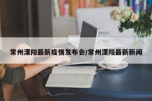 常州溧阳最新疫情发布会/常州溧阳最新新闻