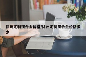 徐州定制镁合金价格/徐州定制镁合金价格多少