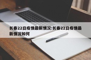 长春22日疫情最新情况:长春22日疫情最新情况如何