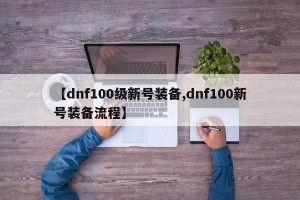 【dnf100级新号装备,dnf100新号装备流程】