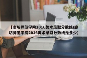 【廊坊师范学院2016美术录取分数线/廊坊师范学院2016美术录取分数线是多少】