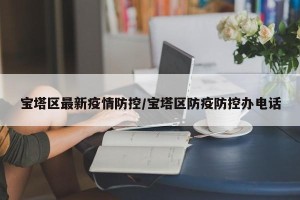 宝塔区最新疫情防控/宝塔区防疫防控办电话