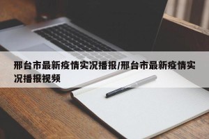 邢台市最新疫情实况播报/邢台市最新疫情实况播报视频