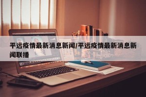 平远疫情最新消息新闻/平远疫情最新消息新闻联播