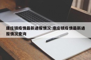 康庄镇疫情最新通报情况:康庄镇疫情最新通报情况查询