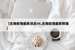 【无锡疫情最新消息98,无锡疫情最新数据】