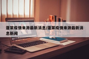 蓬莱疫情来源最新消息/蓬莱疫情来源最新消息新闻