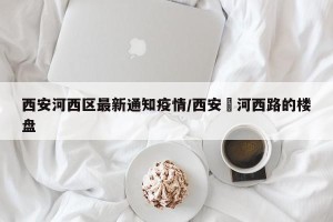 西安河西区最新通知疫情/西安浐河西路的楼盘