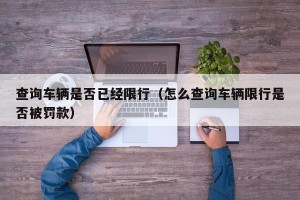 查询车辆是否已经限行（怎么查询车辆限行是否被罚款）